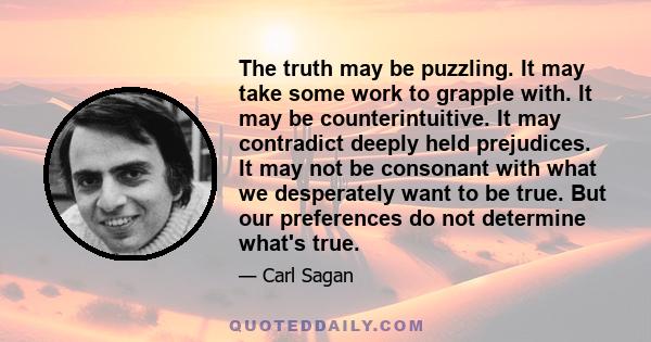 The truth may be puzzling. It may take some work to grapple with. It may be counterintuitive. It may contradict deeply held prejudices. It may not be consonant with what we desperately want to be true. But our