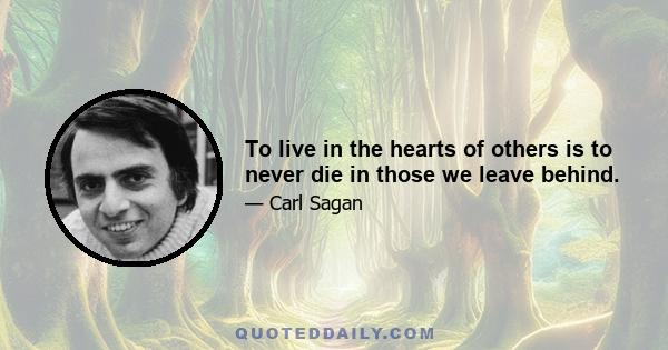 To live in the hearts of others is to never die in those we leave behind.