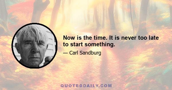 Now is the time. It is never too late to start something.