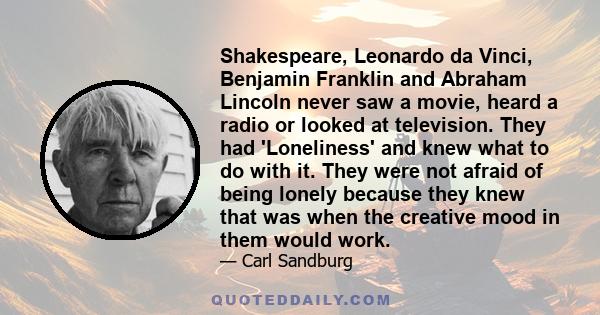 Shakespeare, Leonardo da Vinci, Benjamin Franklin and Abraham Lincoln never saw a movie, heard a radio or looked at television. They had 'Loneliness' and knew what to do with it. They were not afraid of being lonely