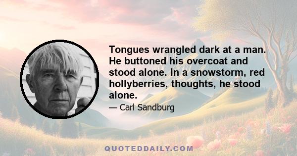 Tongues wrangled dark at a man. He buttoned his overcoat and stood alone. In a snowstorm, red hollyberries, thoughts, he stood alone.