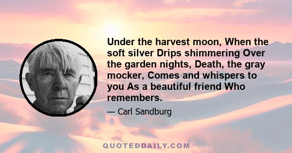 Under the harvest moon, When the soft silver Drips shimmering Over the garden nights, Death, the gray mocker, Comes and whispers to you As a beautiful friend Who remembers.