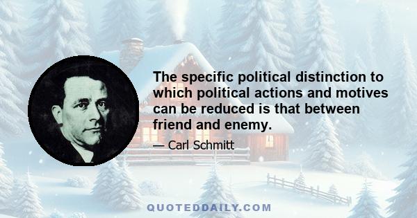 The specific political distinction to which political actions and motives can be reduced is that between friend and enemy.