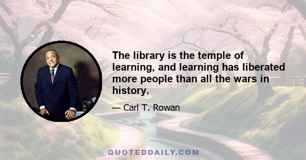 The library is the temple of learning, and learning has liberated more people than all the wars in history.