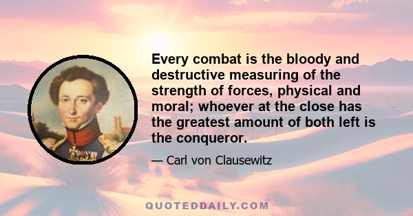 Every combat is the bloody and destructive measuring of the strength of forces, physical and moral; whoever at the close has the greatest amount of both left is the conqueror.