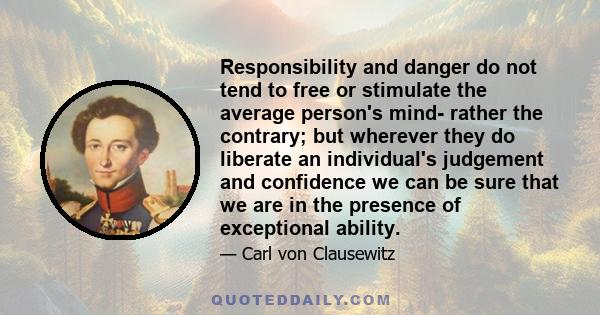 Responsibility and danger do not tend to free or stimulate the average person's mind- rather the contrary; but wherever they do liberate an individual's judgement and confidence we can be sure that we are in the