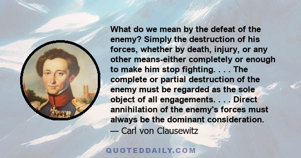 What do we mean by the defeat of the enemy? Simply the destruction of his forces, whether by death, injury, or any other means-either completely or enough to make him stop fighting. . . . The complete or partial