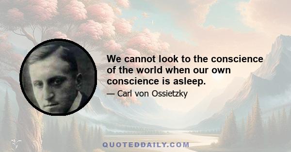 We cannot look to the conscience of the world when our own conscience is asleep.