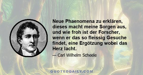 Neue Phaenomena zu erklären, dieses macht meine Sorgen aus, und wie froh ist der Forscher, wenn er das so fleissig Gesuche findet, eine Ergötzung wobei das Herz lacht.