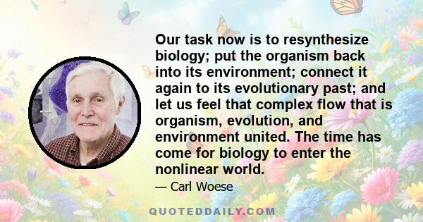 Our task now is to resynthesize biology; put the organism back into its environment; connect it again to its evolutionary past; and let us feel that complex flow that is organism, evolution, and environment united. The