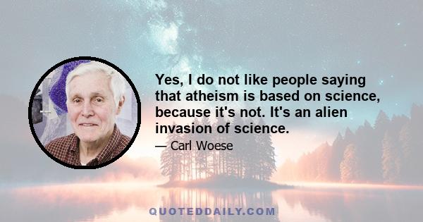 Yes, I do not like people saying that atheism is based on science, because it's not. It's an alien invasion of science.