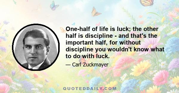 One-half of life is luck; the other half is discipline - and that's the important half, for without discipline you wouldn't know what to do with luck.