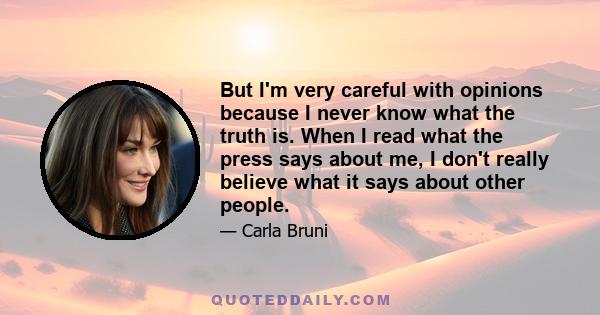 But I'm very careful with opinions because I never know what the truth is. When I read what the press says about me, I don't really believe what it says about other people.