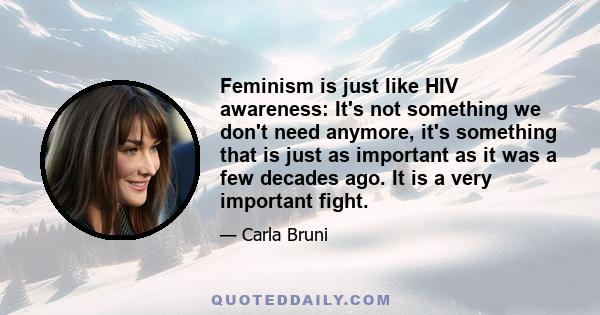 Feminism is just like HIV awareness: It's not something we don't need anymore, it's something that is just as important as it was a few decades ago. It is a very important fight.