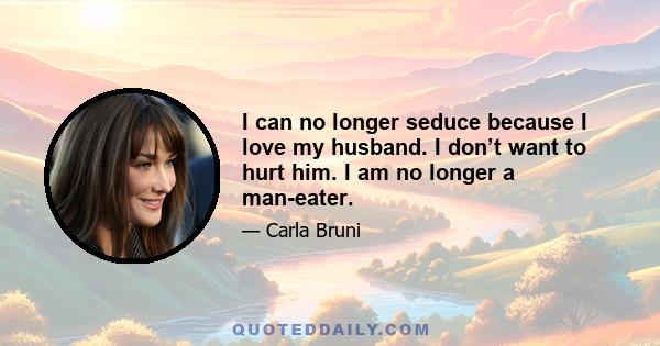 I can no longer seduce because I love my husband. I don’t want to hurt him. I am no longer a man-eater.