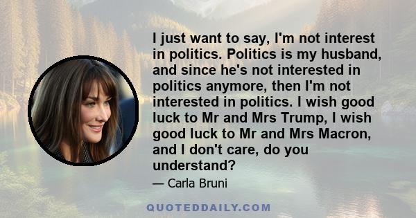 I just want to say, I'm not interest in politics. Politics is my husband, and since he's not interested in politics anymore, then I'm not interested in politics. I wish good luck to Mr and Mrs Trump, I wish good luck to 