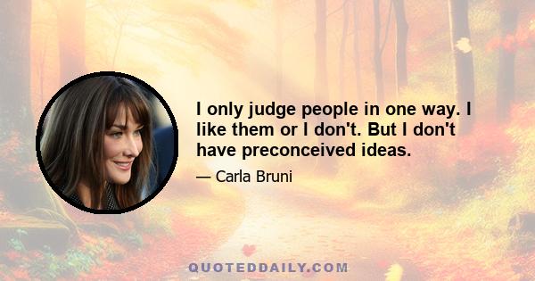 I only judge people in one way. I like them or I don't. But I don't have preconceived ideas.