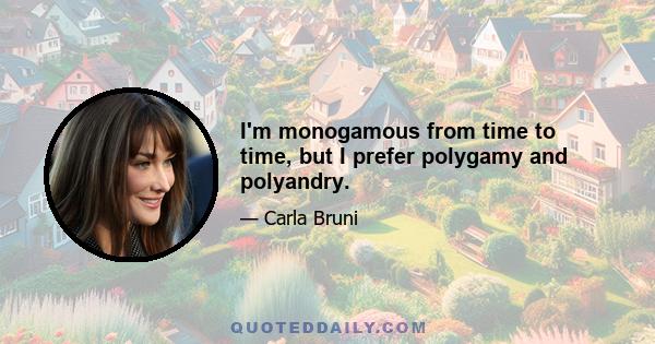 I'm monogamous from time to time, but I prefer polygamy and polyandry.