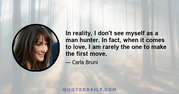 In reality, I don't see myself as a man hunter. In fact, when it comes to love, I am rarely the one to make the first move.