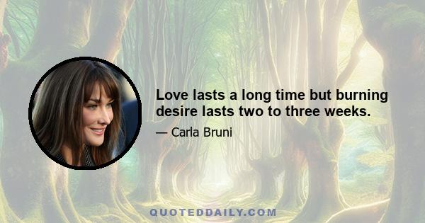 Love lasts a long time but burning desire lasts two to three weeks.