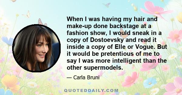 When I was having my hair and make-up done backstage at a fashion show, I would sneak in a copy of Dostoevsky and read it inside a copy of Elle or Vogue. But it would be pretentious of me to say I was more intelligent