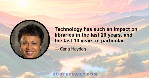 Technology has such an impact on libraries in the last 20 years, and the last 10 years in particular.