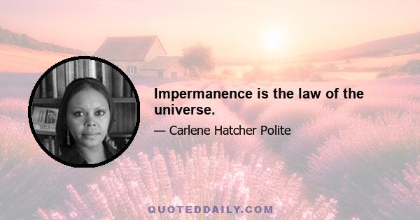 Impermanence is the law of the universe.