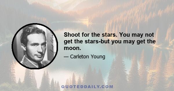 Shoot for the stars. You may not get the stars-but you may get the moon.