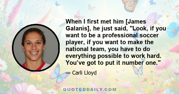 When I first met him [James Galanis], he just said, Look, if you want to be a professional soccer player, if you want to make the national team, you have to do everything possible to work hard. You’ve got to put it