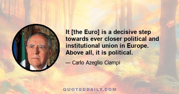 It [the Euro] is a decisive step towards ever closer political and institutional union in Europe. Above all, it is political.