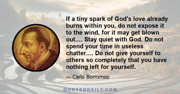 If a tiny spark of God's love already burns within you, do not expose it to the wind, for it may get blown out.... Stay quiet with God. Do not spend your time in useless chatter.... Do not give yourself to others so