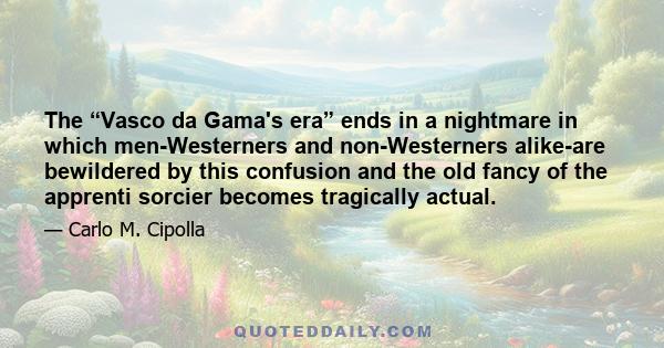 The “Vasco da Gama's era” ends in a nightmare in which men-Westerners and non-Westerners alike-are bewildered by this confusion and the old fancy of the apprenti sorcier becomes tragically actual.