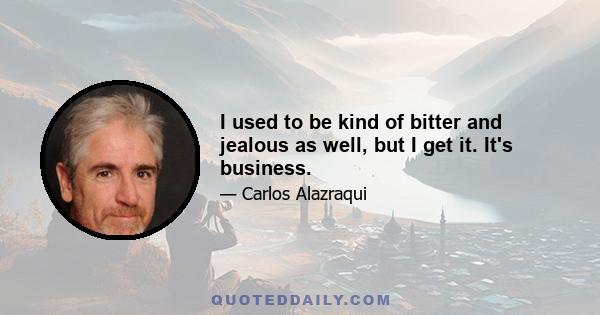 I used to be kind of bitter and jealous as well, but I get it. It's business.