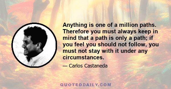 Anything is one of a million paths. Therefore you must always keep in mind that a path is only a path; if you feel you should not follow, you must not stay with it under any circumstances.