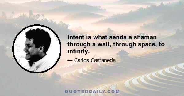 Intent is what sends a shaman through a wall, through space, to infinity.