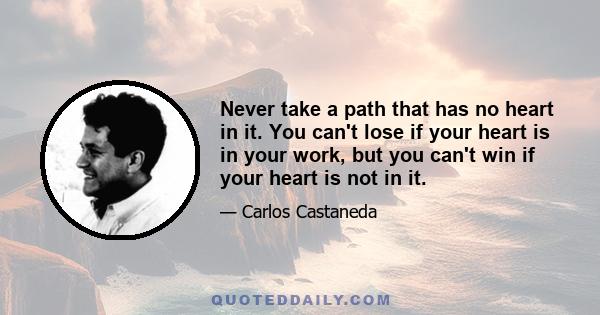 Never take a path that has no heart in it. You can't lose if your heart is in your work, but you can't win if your heart is not in it.