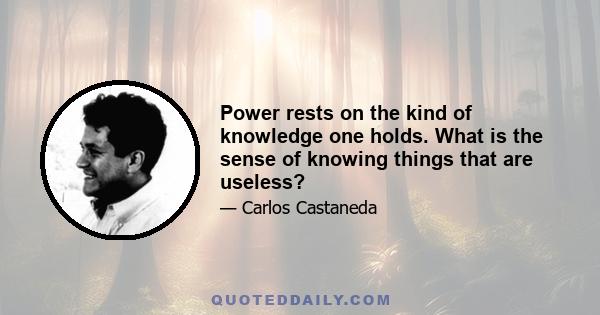 Power rests on the kind of knowledge one holds. What is the sense of knowing things that are useless?