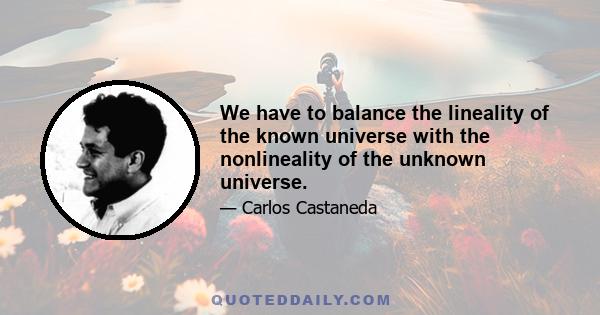 We have to balance the lineality of the known universe with the nonlineality of the unknown universe.