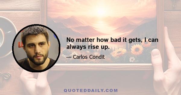 No matter how bad it gets, I can always rise up.