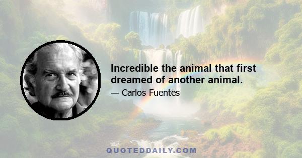 Incredible the animal that first dreamed of another animal.