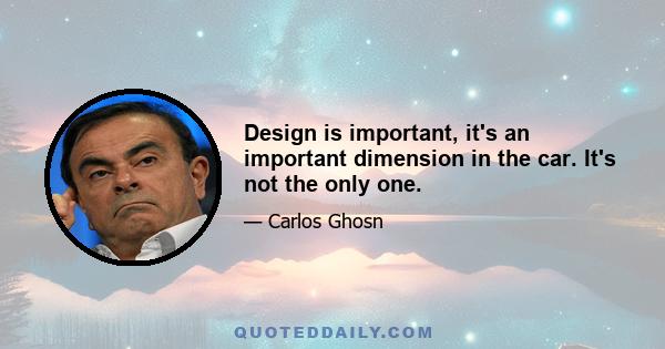 Design is important, it's an important dimension in the car. It's not the only one.