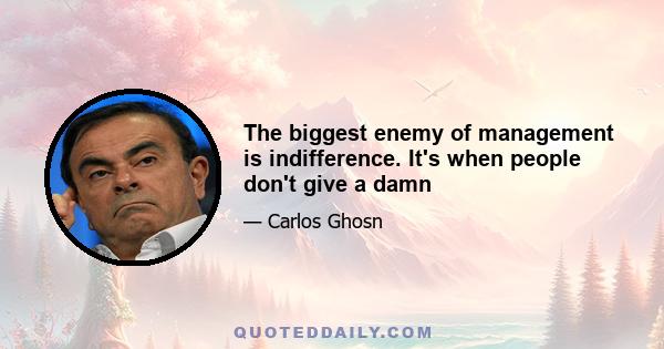 The biggest enemy of management is indifference. It's when people don't give a damn
