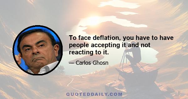 To face deflation, you have to have people accepting it and not reacting to it.