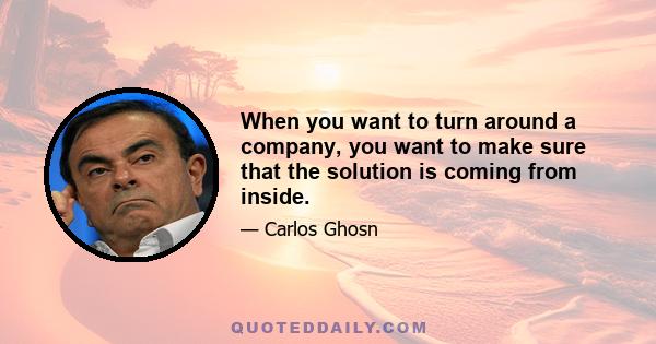 When you want to turn around a company, you want to make sure that the solution is coming from inside.