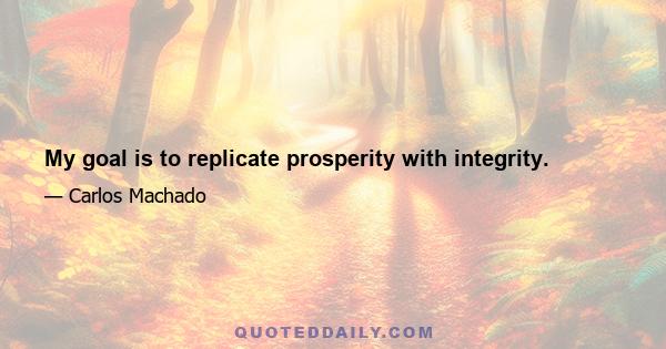 My goal is to replicate prosperity with integrity.