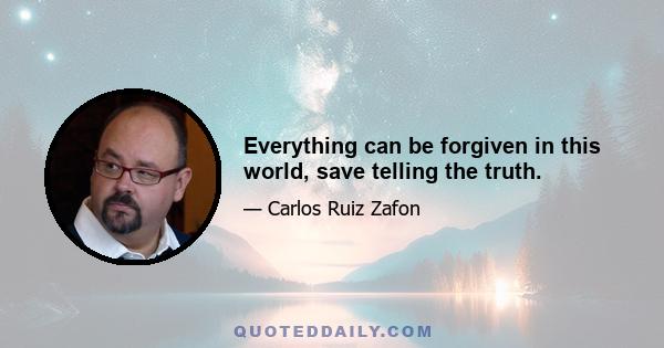 Everything can be forgiven in this world, save telling the truth.