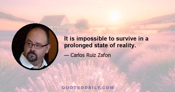 It is impossible to survive in a prolonged state of reality.