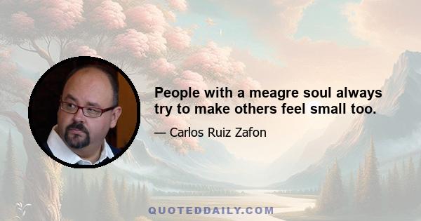 People with a meagre soul always try to make others feel small too.