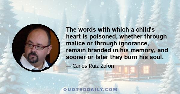 The words with which a child's heart is poisoned, whether through malice or through ignorance, remain branded in his memory, and sooner or later they burn his soul.