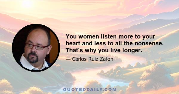 You women listen more to your heart and less to all the nonsense. That's why you live longer.